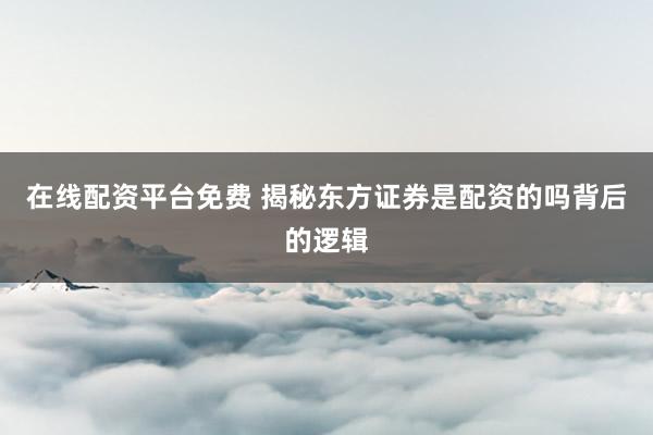 在线配资平台免费 揭秘东方证券是配资的吗背后的逻辑