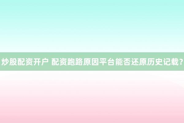 炒股配资开户 配资跑路原因平台能否还原历史记载？