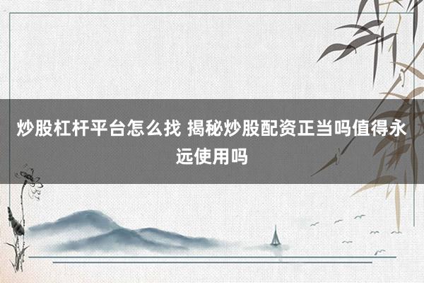 炒股杠杆平台怎么找 揭秘炒股配资正当吗值得永远使用吗