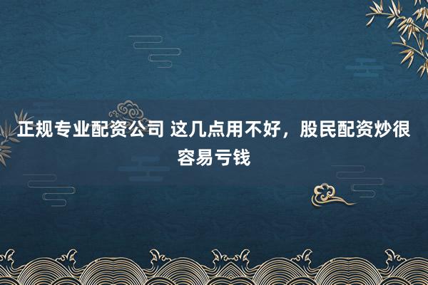 正规专业配资公司 这几点用不好，股民配资炒很容易亏钱