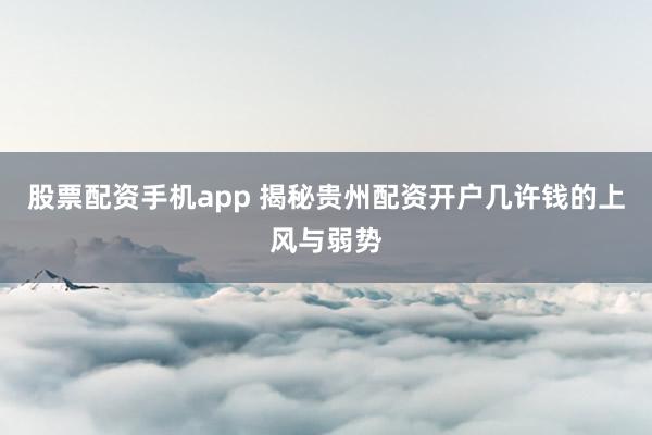 股票配资手机app 揭秘贵州配资开户几许钱的上风与弱势