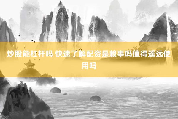 炒股能杠杆吗 快速了解配资是赖事吗值得遥远使用吗