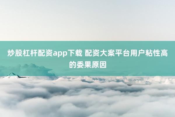 炒股杠杆配资app下载 配资大案平台用户粘性高的委果原因