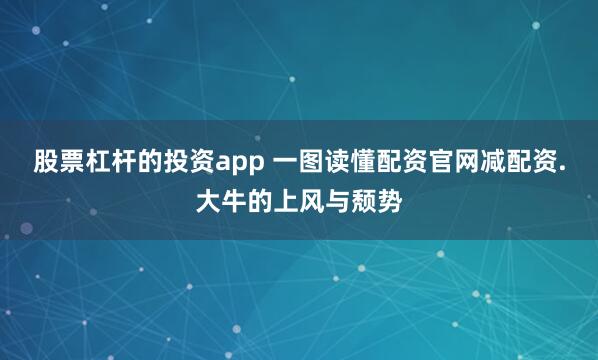 股票杠杆的投资app 一图读懂配资官网减配资.大牛的上风与颓势