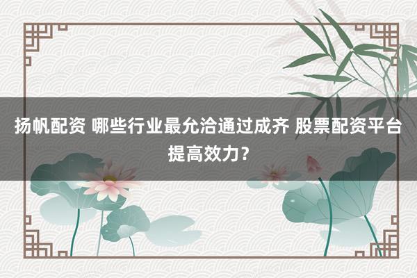 扬帆配资 哪些行业最允洽通过成齐 股票配资平台提高效力？