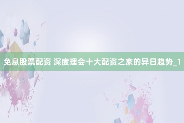 免息股票配资 深度理会十大配资之家的异日趋势_1