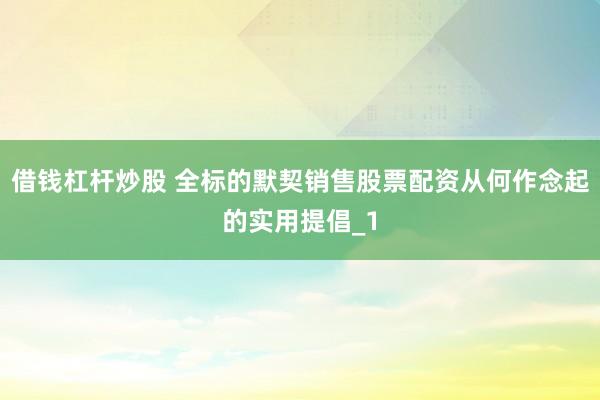 借钱杠杆炒股 全标的默契销售股票配资从何作念起的实用提倡_1