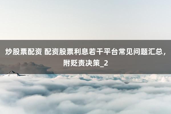 炒股票配资 配资股票利息若干平台常见问题汇总,附贬责决策_2