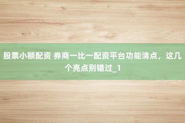 股票小额配资 券商一比一配资平台功能清点，这几个亮点别错过_1