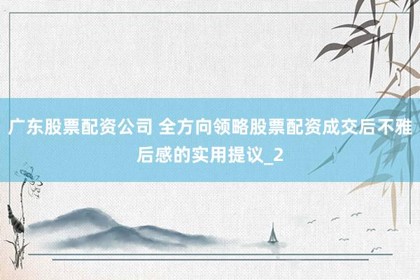 广东股票配资公司 全方向领略股票配资成交后不雅后感的实用提议_2