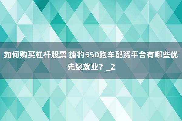 如何购买杠杆股票 捷豹550跑车配资平台有哪些优先级就业？_2