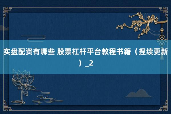 实盘配资有哪些 股票杠杆平台教程书籍(捏续更新)_2
