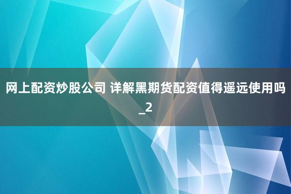 网上配资炒股公司 详解黑期货配资值得遥远使用吗_2