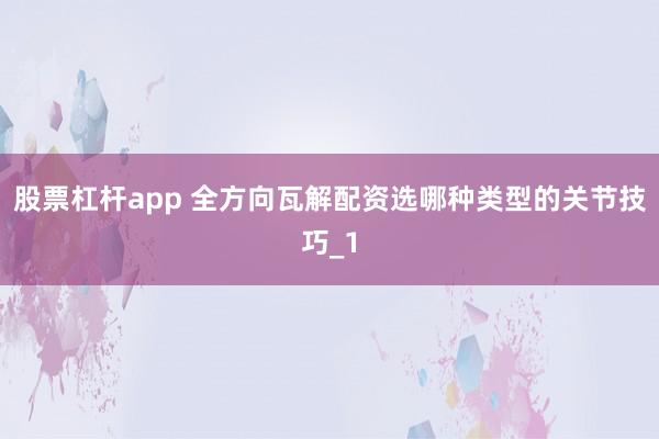 股票杠杆app 全方向瓦解配资选哪种类型的关节技巧_1