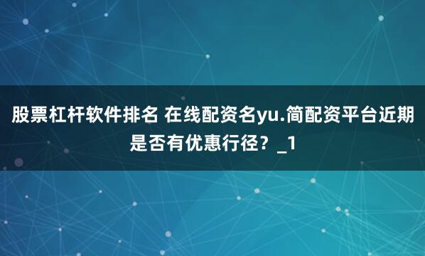 股票杠杆软件排名 在线配资名yu.简配资平台近期是否有优惠行径？_1