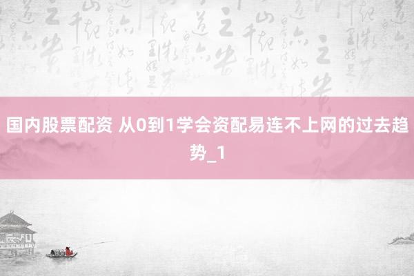 国内股票配资 从0到1学会资配易连不上网的过去趋势_1