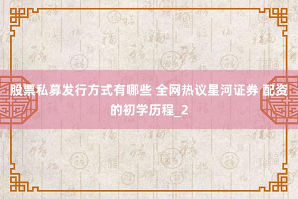 股票私募发行方式有哪些 全网热议星河证券 配资的初学历程_2