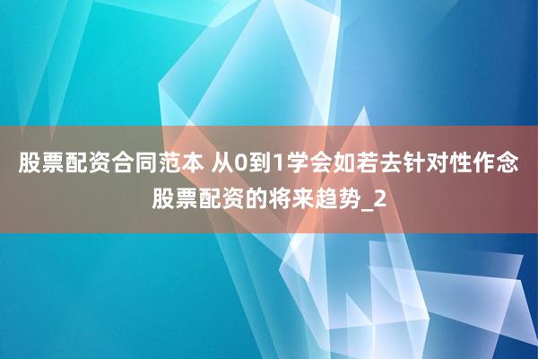 股票配资合同范本 从0到1学会如若去针对性作念股票配资的将来趋势_2