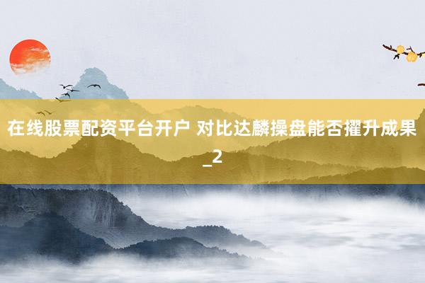 在线股票配资平台开户 对比达麟操盘能否擢升成果_2