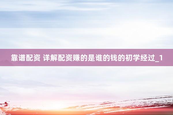 靠谱配资 详解配资赚的是谁的钱的初学经过_1