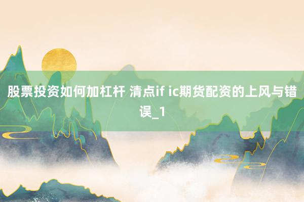 股票投资如何加杠杆 清点if ic期货配资的上风与错误_1
