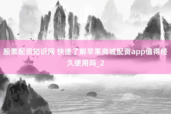 股票配资知识网 快速了解苹果商城配资app值得经久使用吗_2