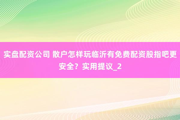 实盘配资公司 散户怎样玩临沂有免费配资股指吧更安全？实用提议_2