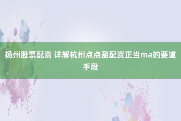 扬州股票配资 详解杭州点点盈配资正当ma的要道手段